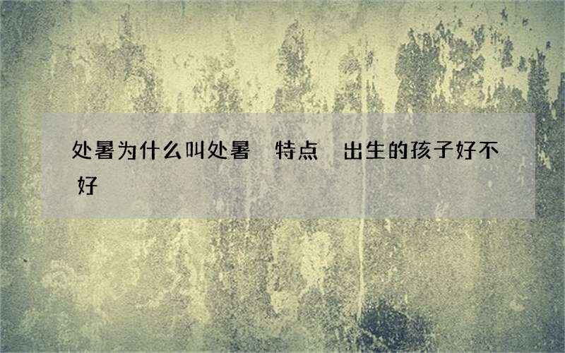 处暑为什么叫处暑 特点 出生的孩子好不好